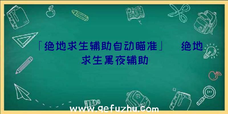 「绝地求生辅助自动瞄准」|绝地求生黑夜辅助